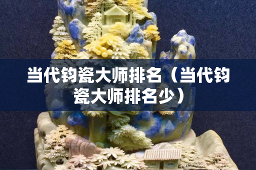當(dāng)代鈞瓷大師排名（當(dāng)代鈞瓷大師排名少）