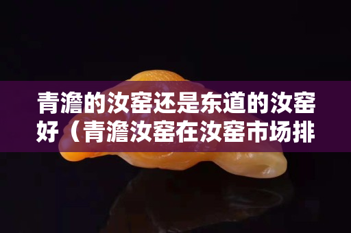 青澹的汝窯還是東道的汝窯好（青澹汝窯在汝窯市場(chǎng)排第幾）