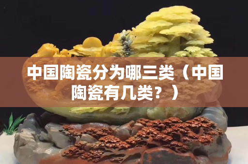 中國陶瓷分為哪三類（中國陶瓷有幾類？）