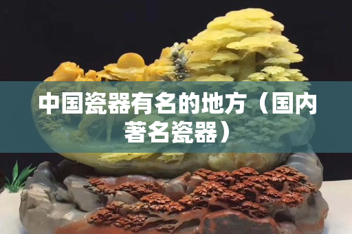 中國(guó)瓷器有名的地方（國(guó)內(nèi)著名瓷器）