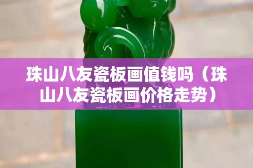 珠山八友瓷板畫值錢嗎（珠山八友瓷板畫價格走勢）