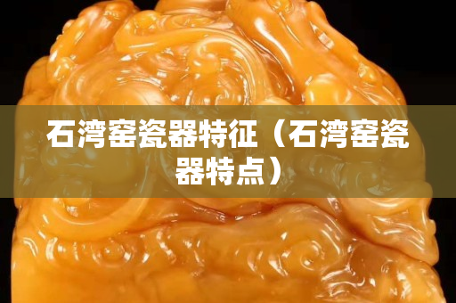 石灣窯瓷器特征（石灣窯瓷器特點）