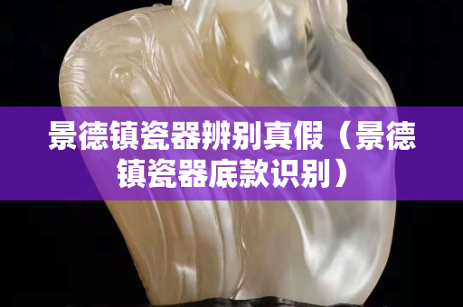 景德鎮瓷器辨別真假（景德鎮瓷器底款識別）