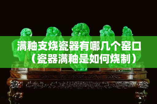 滿釉支燒瓷器有哪幾個窯口（瓷器滿釉是如何燒制）