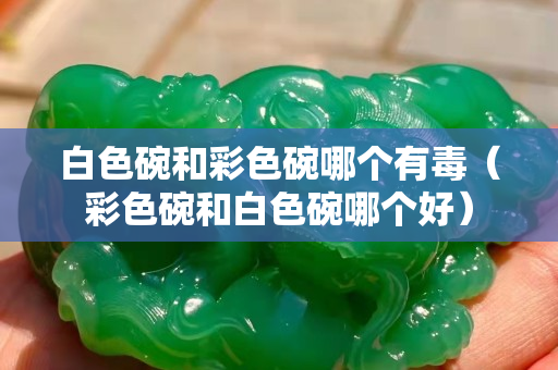 白色碗和彩色碗哪個有毒（彩色碗和白色碗哪個好）