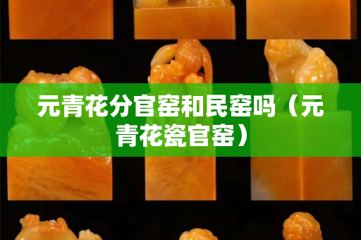 元青花分官窯和民窯嗎（元青花瓷官窯）