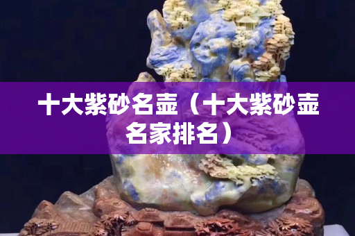 十大紫砂名壺（十大紫砂壺名家排名）