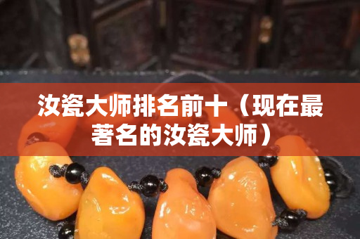 汝瓷大師排名前十（現(xiàn)在最著名的汝瓷大師）