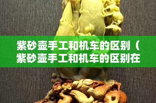 紫砂壺手工和機車的區別（紫砂壺手工和機車的區別在哪）