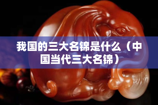 我國(guó)的三大名錦是什么（中國(guó)當(dāng)代三大名錦）