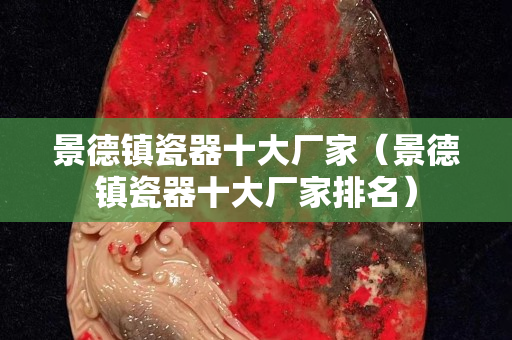 景德鎮瓷器十大廠家（景德鎮瓷器十大廠家排名）