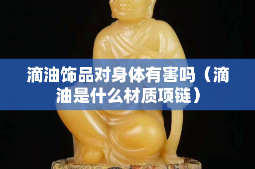 滴油飾品對身體有害嗎（滴油是什么材質項鏈）