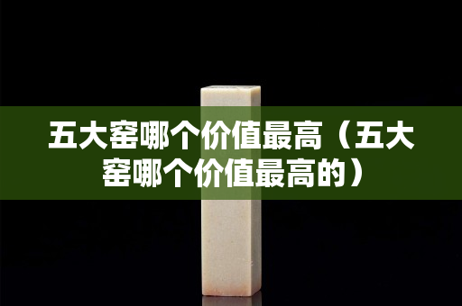 五大窯哪個價值最高（五大窯哪個價值最高的）