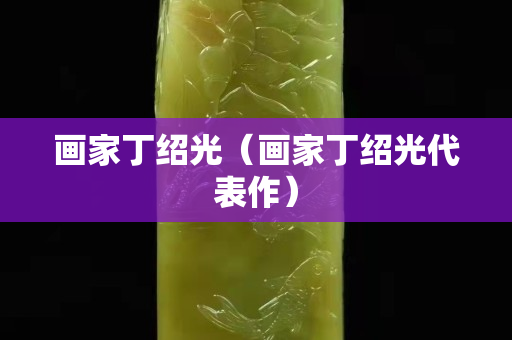 畫家丁紹光（畫家丁紹光代表作）