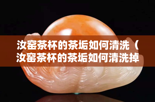 汝窯茶杯的茶垢如何清洗（汝窯茶杯的茶垢如何清洗掉）