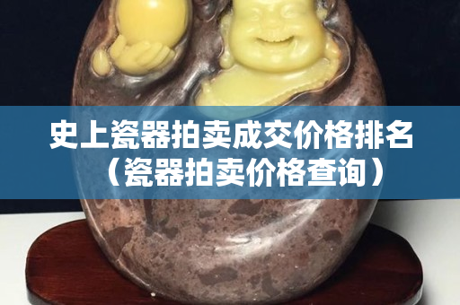 史上瓷器拍賣成交價格排名（瓷器拍賣價格查詢）