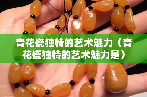 青花瓷獨(dú)特的藝術(shù)魅力（青花瓷獨(dú)特的藝術(shù)魅力是）