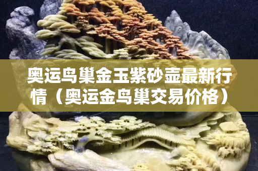 奧運鳥巢金玉紫砂壺最新行情（奧運金鳥巢交易價格）