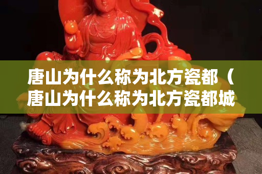 唐山為什么稱為北方瓷都（唐山為什么稱為北方瓷都城）