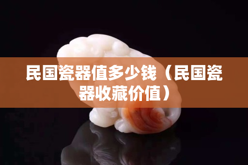 民國瓷器值多少錢（民國瓷器收藏價值）