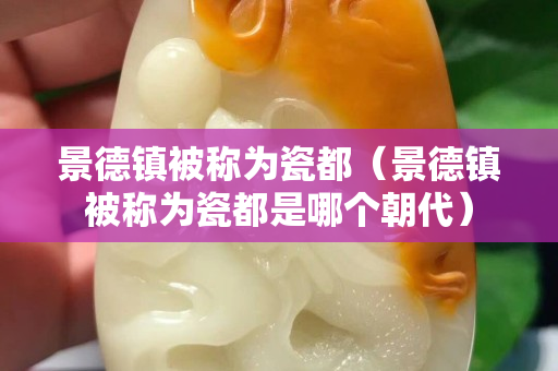 景德鎮被稱為瓷都（景德鎮被稱為瓷都是哪個朝代）