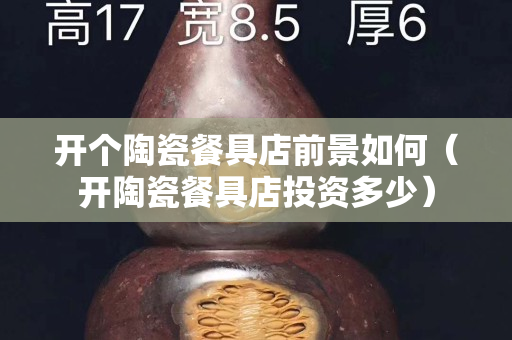 開個陶瓷餐具店前景如何（開陶瓷餐具店投資多少）