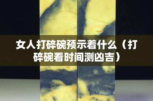 女人打碎碗預(yù)示著什么（打碎碗看時間測兇吉）