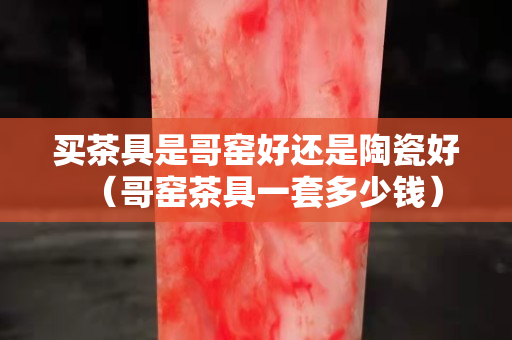 買茶具是哥窯好還是陶瓷好（哥窯茶具一套多少錢）
