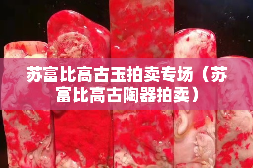 蘇富比高古玉拍賣專場(chǎng)（蘇富比高古陶器拍賣）