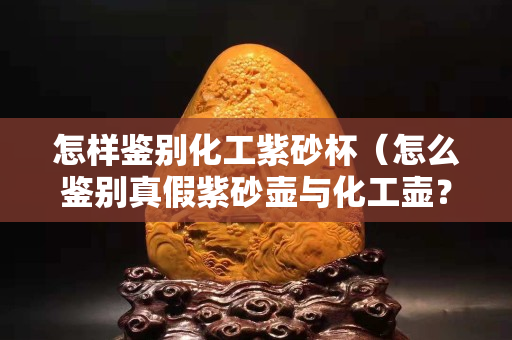怎樣鑒別化工紫砂杯（怎么鑒別真假紫砂壺與化工壺？）