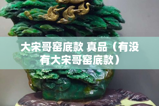 大宋哥窯底款 真品（有沒(méi)有大宋哥窯底款）