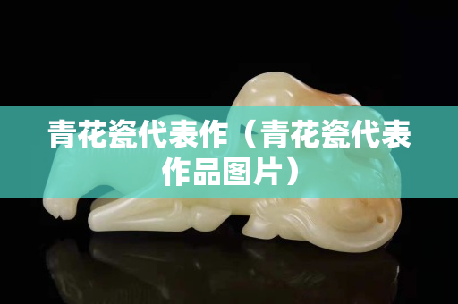 青花瓷代表作（青花瓷代表作品圖片）