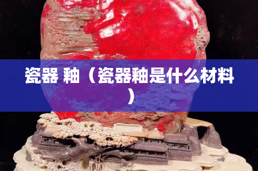 瓷器 釉（瓷器釉是什么材料）