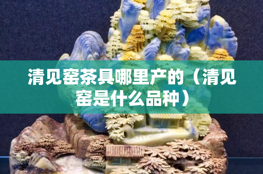 清見(jiàn)窯茶具哪里產(chǎn)的（清見(jiàn)窯是什么品種）