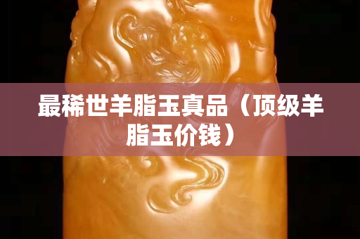 最稀世羊脂玉真品（頂級羊脂玉價錢）