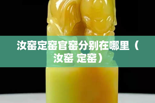 汝窯定窯官窯分別在哪里（汝窯 定窯）