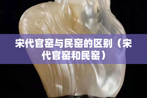 宋代官窯與民窯的區(qū)別（宋代官窯和民窯）