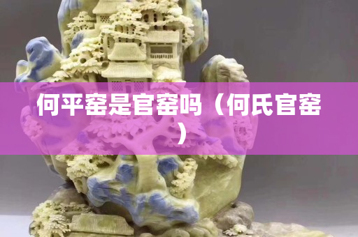 何平窯是官窯嗎（何氏官窯）