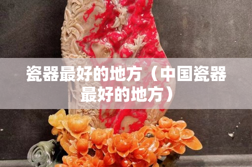 瓷器最好的地方（中國瓷器最好的地方）