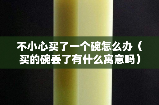 不小心買了一個碗怎么辦（買的碗丟了有什么寓意嗎）