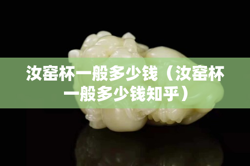 汝窯杯一般多少錢（汝窯杯一般多少錢知乎）