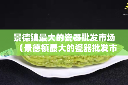 景德鎮(zhèn)最大的瓷器批發(fā)市場(chǎng)（景德鎮(zhèn)最大的瓷器批發(fā)市場(chǎng)在哪里）