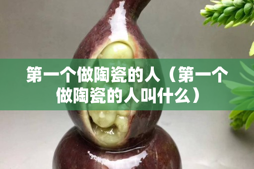 第一個做陶瓷的人（第一個做陶瓷的人叫什么）