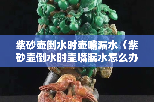 紫砂壺倒水時壺嘴漏水（紫砂壺倒水時壺嘴漏水怎么辦）