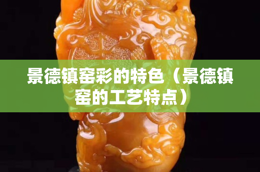 景德鎮窯彩的特色（景德鎮窯的工藝特點）