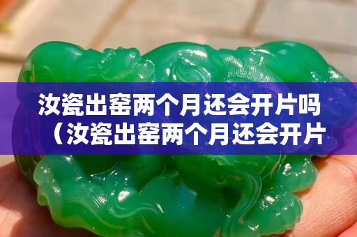 汝瓷出窯兩個(gè)月還會(huì)開片嗎（汝瓷出窯兩個(gè)月還會(huì)開片嗎為什么）