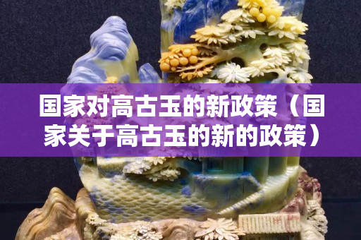 國家對高古玉的新政策（國家關于高古玉的新的政策）