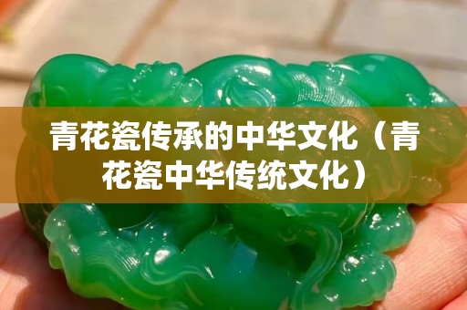 青花瓷傳承的中華文化（青花瓷中華傳統文化）