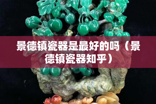 景德鎮(zhèn)瓷器是最好的嗎（景德鎮(zhèn)瓷器知乎）