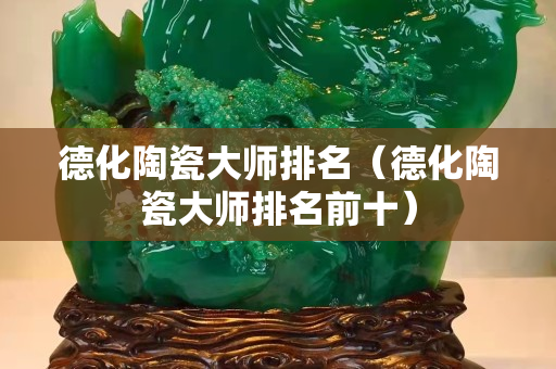 德化陶瓷大師排名（德化陶瓷大師排名前十）